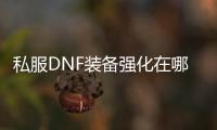 私服DNF装备强化在哪里进行？