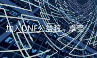 加入DNF公益服，享受零成本的游戏体验！