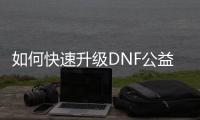 如何快速升级DNF公益服角色