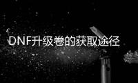 DNF升级卷的获取途径有哪些？