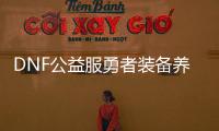 DNF公益服勇者装备养成有哪些技巧？
