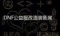 DNF公益服改造装备属性的最佳方法