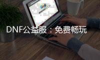 DNF公益服：免费畅玩的地下城冒险！