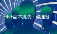 DNF副本挑战：你准备好了吗？