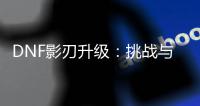 DNF影刃升级：挑战与机遇