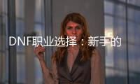 DNF职业选择：新手的终极指南
