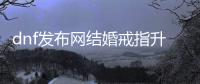 dnf发布网结婚戒指升级的常见问题
